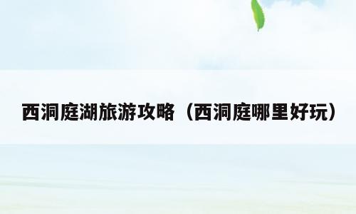 西洞庭湖旅游攻略（西洞庭哪里好玩）