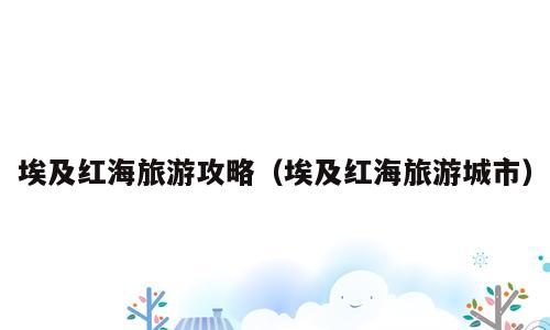 埃及红海旅游攻略（埃及红海旅游城市）