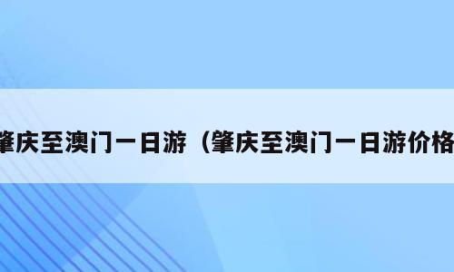 肇庆至澳门一日游（肇庆至澳门一日游价格）