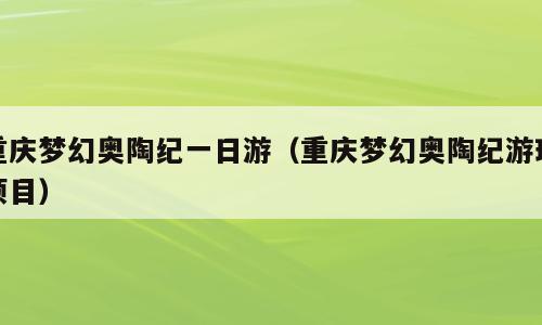 重庆梦幻奥陶纪一日游（重庆梦幻奥陶纪游玩项目）