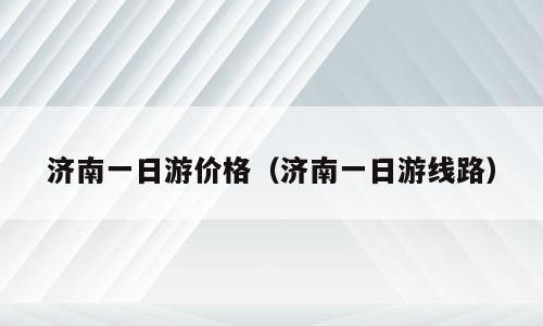 济南一日游价格（济南一日游线路）