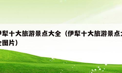 伊犁十大旅游景点大全（伊犁十大旅游景点大全图片）