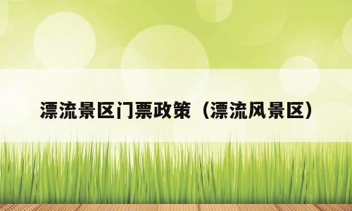 漂流景区门票政策（漂流风景区）