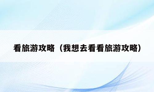 看旅游攻略（我想去看看旅游攻略）