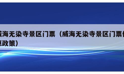 威海无染寺景区门票（威海无染寺景区门票优惠政策）