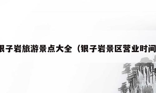 银子岩旅游景点大全（银子岩景区营业时间）