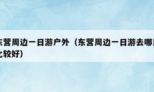 东营周边一日游户外（东营周边一日游去哪里比较好）