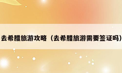 去希腊旅游攻略（去希腊旅游需要签证吗）