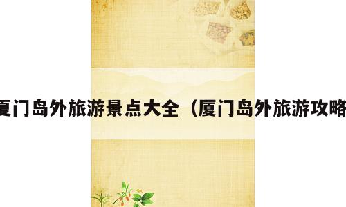 夏门岛外旅游景点大全（厦门岛外旅游攻略）