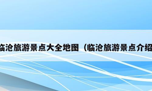 临沧旅游景点大全地图（临沧旅游景点介绍）