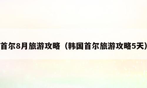 首尔8月旅游攻略（韩国首尔旅游攻略5天）