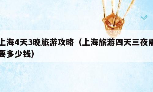 上海4天3晚旅游攻略（上海旅游四天三夜需要多少钱）