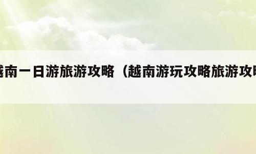越南一日游旅游攻略（越南游玩攻略旅游攻略）