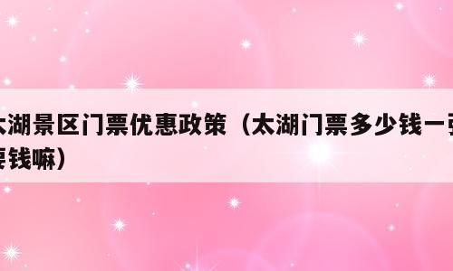 太湖景区门票优惠政策（太湖门票多少钱一张要钱嘛）