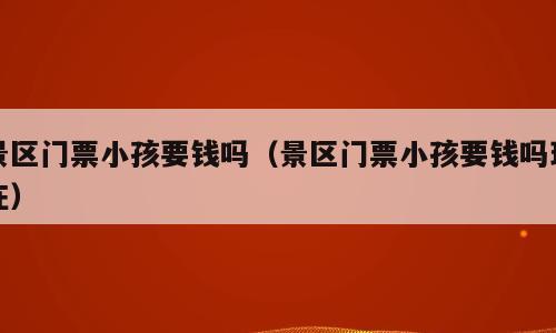 景区门票小孩要钱吗（景区门票小孩要钱吗现在）