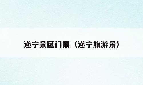 遂宁景区门票（遂宁旅游景）