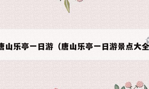 唐山乐亭一日游（唐山乐亭一日游景点大全）