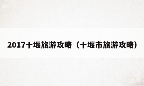 2017十堰旅游攻略（十堰市旅游攻略）