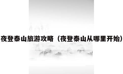 夜登泰山旅游攻略（夜登泰山从哪里开始）