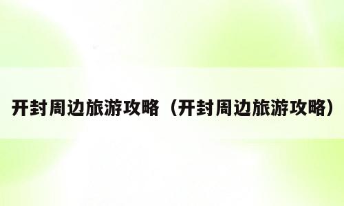开封周边旅游攻略（开封周边旅游攻略）