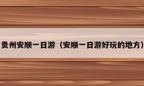贵州安顺一日游（安顺一日游好玩的地方）