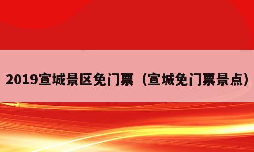 2019宣城景区免门票（宣城免门票景点）