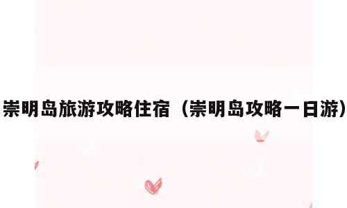 崇明岛旅游攻略住宿（崇明岛攻略一日游）
