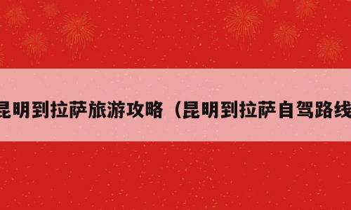 昆明到拉萨旅游攻略（昆明到拉萨自驾路线）
