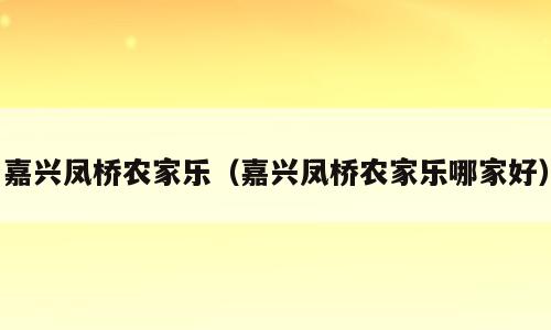 嘉兴凤桥农家乐（嘉兴凤桥农家乐哪家好）