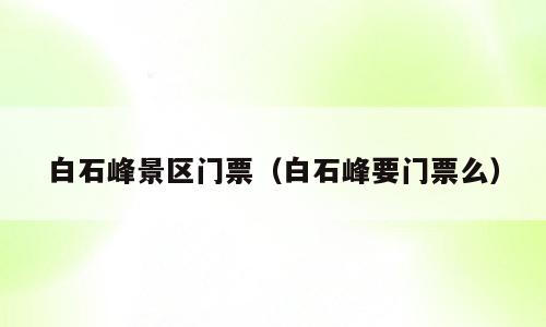 白石峰景区门票（白石峰要门票么）