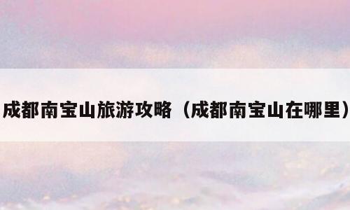 成都南宝山旅游攻略（成都南宝山在哪里）