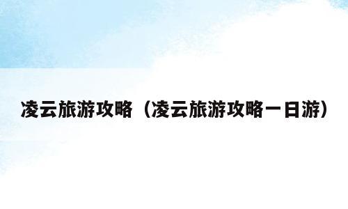 凌云旅游攻略（凌云旅游攻略一日游）