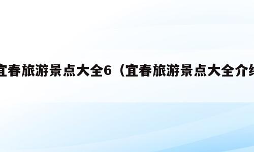 宜春旅游景点大全6（宜春旅游景点大全介绍）
