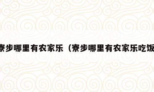 寮步哪里有农家乐（寮步哪里有农家乐吃饭）