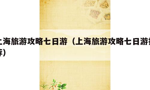 上海旅游攻略七日游（上海旅游攻略七日游推荐）