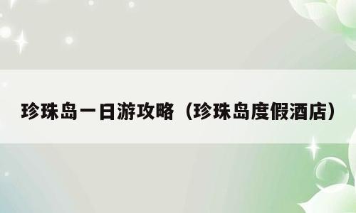 珍珠岛一日游攻略（珍珠岛度假酒店）