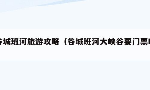 谷城班河旅游攻略（谷城班河大峡谷要门票吗）