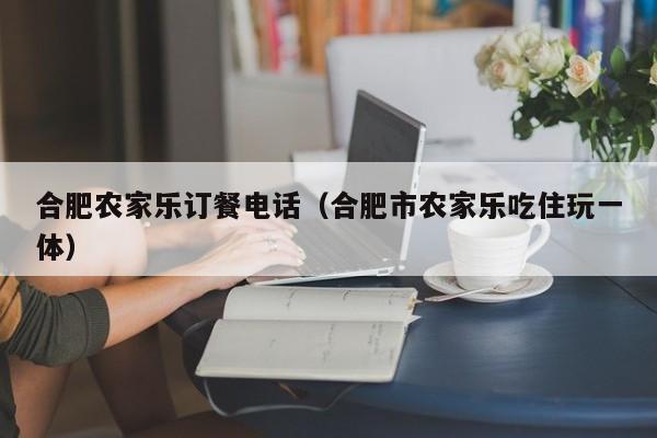 合肥农家乐订餐电话（合肥市农家乐吃住玩一体）