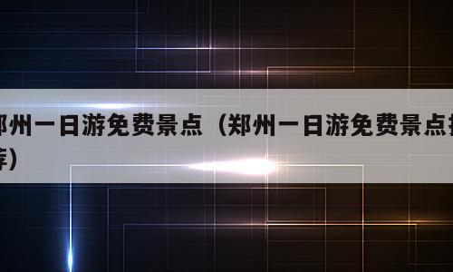 郑州一日游免费景点（郑州一日游免费景点推荐）