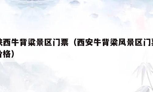 陕西牛背粱景区门票（西安牛背梁风景区门票价格）