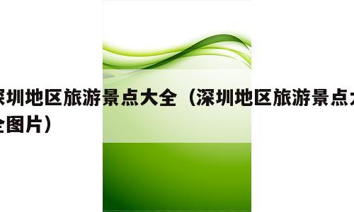 深圳地区旅游景点大全（深圳地区旅游景点大全图片）