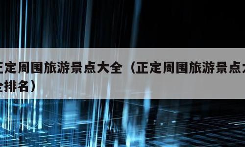 正定周围旅游景点大全（正定周围旅游景点大全排名）