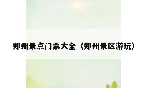 郑州景点门票大全（郑州景区游玩）
