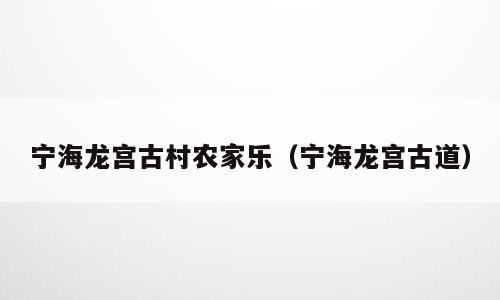 宁海龙宫古村农家乐（宁海龙宫古道）