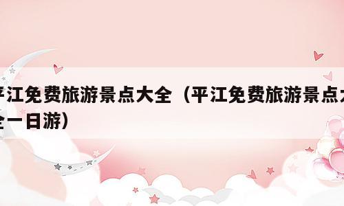 平江免费旅游景点大全（平江免费旅游景点大全一日游）
