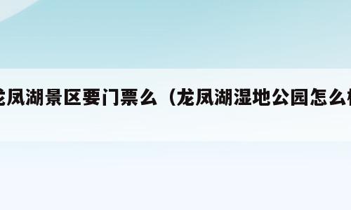 龙凤湖景区要门票么（龙凤湖湿地公园怎么样）