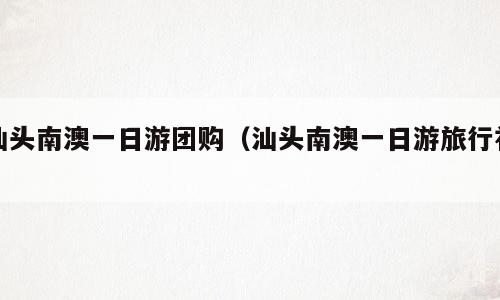 汕头南澳一日游团购（汕头南澳一日游旅行社）