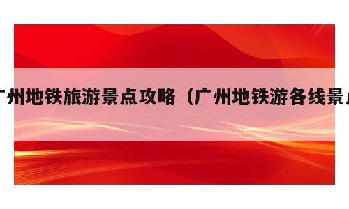 广州地铁旅游景点攻略（广州地铁游各线景点）