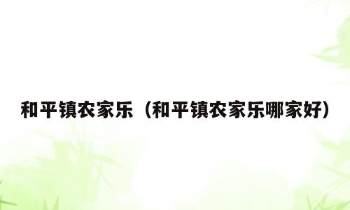 和平镇农家乐（和平镇农家乐哪家好）