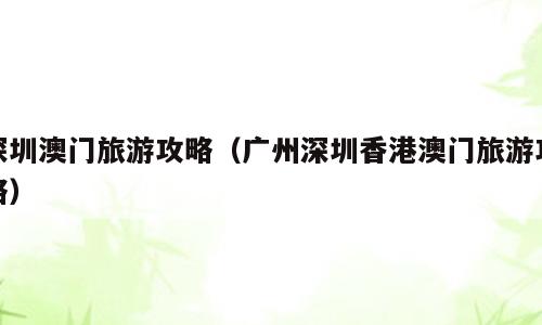 深圳澳门旅游攻略（广州深圳香港澳门旅游攻略）